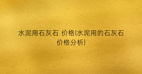 水泥用石灰石 价格(水泥用的石灰石价格分析)